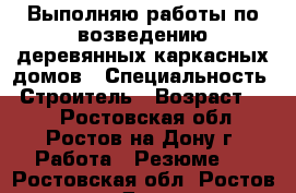 Выполняю работы по возведению деревянных-каркасных домов › Специальность ­ Строитель › Возраст ­ 30 - Ростовская обл., Ростов-на-Дону г. Работа » Резюме   . Ростовская обл.,Ростов-на-Дону г.